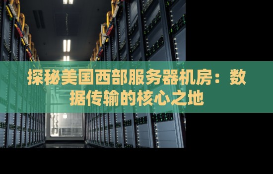 探秘美国西部服务器机房:数据传输的核心之地 探秘美国西部服务器机房:数据传输的核心之地