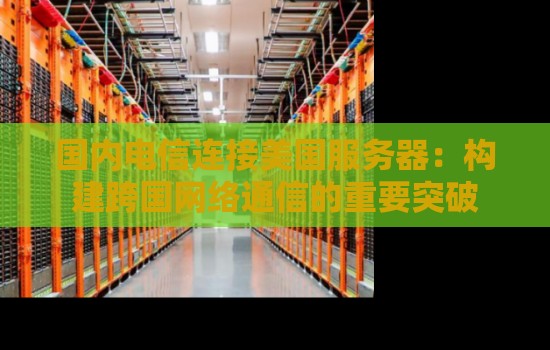 国内电信连接美国服务器:构建跨国网络通信的重要突破 国内电信连接美国服务器:构建跨国网络通信的重要突破