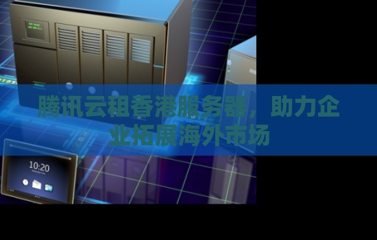 腾讯云租香港服务器,助力企业拓展海外市场 腾讯云租香港服务器,助力企业拓展海外市场
