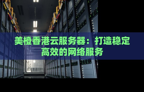 美橙香港云服务器:打造稳定高效的网络服务 美橙香港云服务器:打造稳定高效的网络服务