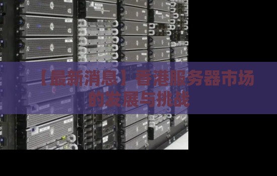 香港服务器市场的发展与挑战