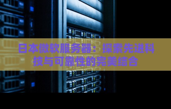 日本微软服务器：分析先进科技与可靠性的完美结合