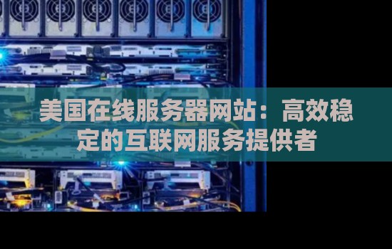 美国在线服务器网站：高效稳定的互联网服务提供者