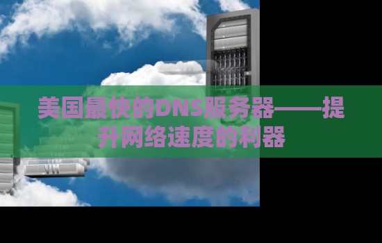 美国最快的DNS服务器——提升网络速度的利器 美国最快的DNS服务器——提升网络速度的利器