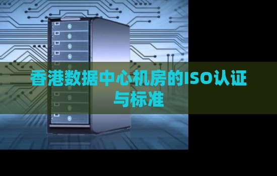 香港数据中心机房的ISO认证与标准 香港数据中心机房的ISO认证与标准