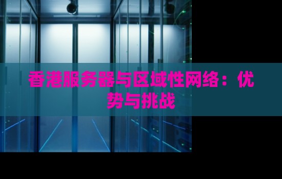 香港服务器与区域性网络:优势与挑战 香港服务器与区域性网络:优势与挑战