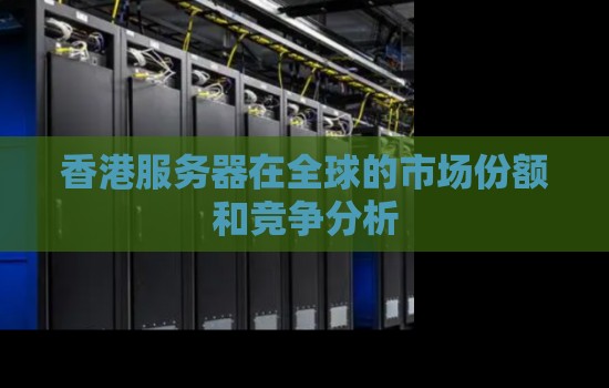 香港服务器在全球的市场份额和竞争分析