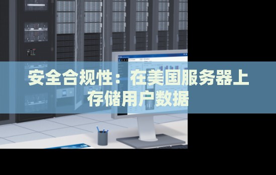 安全合规性：在美国服务器上存储用户数据