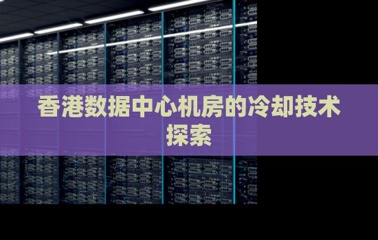 香港数据中心机房的冷却技术分析 香港数据中心机房的冷却技术分析