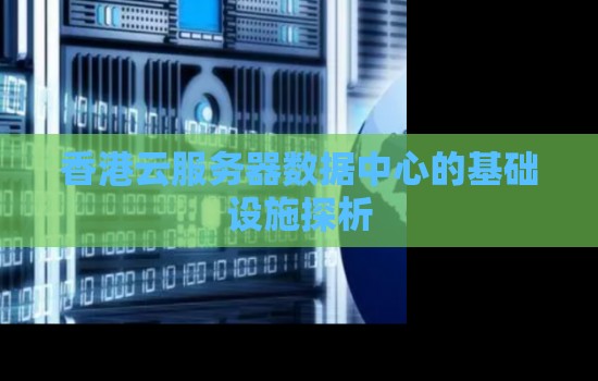 香港云服务器数据中心的基础设施探析 香港云服务器数据中心的基础设施探析