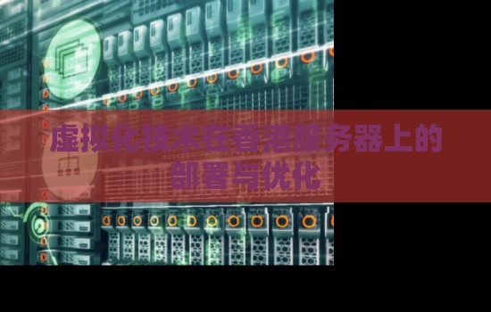 虚拟化技术在香港服务器上的部署与优化 虚拟化技术在香港服务器上的部署与优化