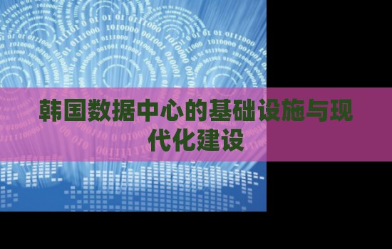 韩国数据中心的基础设施与现代化建设