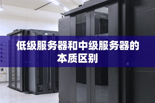 低级服务器和中级服务器的本质区别 低级服务器和中级服务器的本质区别