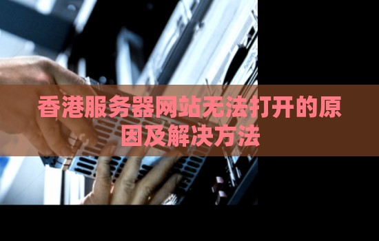 香港服务器网站无法打开的原因及解决方法 香港服务器网站无法打开的原因及解决方法