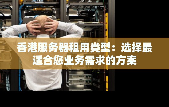 香港服务器租用类型:选择最适合您业务需求的方案 香港服务器租用类型:选择最适合您业务需求的方案