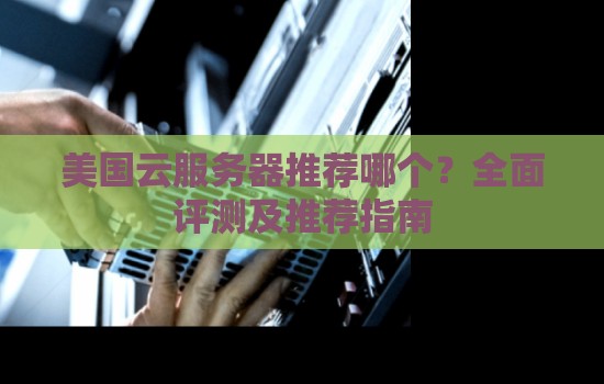 美国云服务器推荐哪个？全面评测及推荐建议