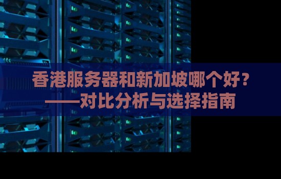 香港服务器和新加坡哪个好?——对比分析与选择建议 香港服务器和新加坡哪个好?——对比分析与选择建议