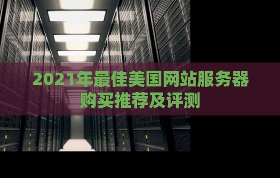 2023年好的美国网站服务器购买推荐及评测 2023年好的美国网站服务器购买推荐及评测