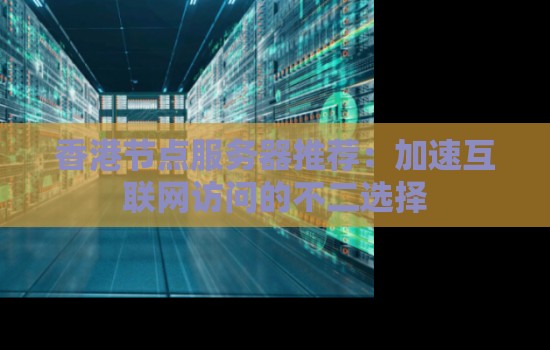 香港节点服务器推荐：加速互联网访问的不二选择