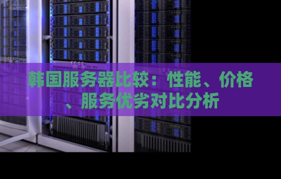 韩国服务器比较:性能、价格、服务优劣对比分析 韩国服务器比较:性能、价格、服务优劣对比分析