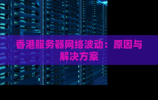 香港服务器网络波动:原因与解决方案 香港服务器网络波动:原因与解决方案