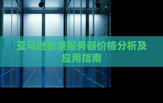 亚马逊香港服务器价格分析及应用建议 亚马逊香港服务器价格分析及应用建议