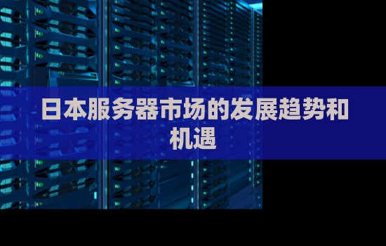 日本服务器市场的发展趋势和机遇 日本服务器市场的发展趋势和机遇