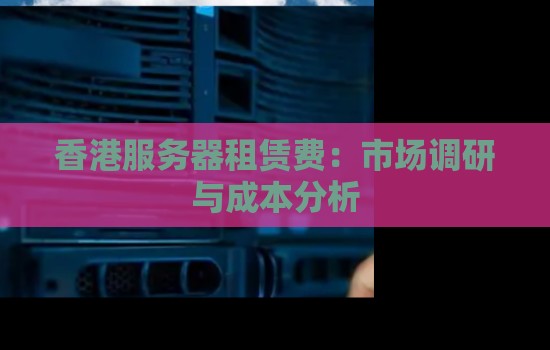 香港服务器租赁费:市场调研与成本分析 香港服务器租赁费:市场调研与成本分析