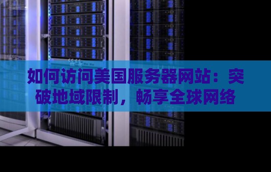 如何访问美国服务器网站:突破地域限制,畅享全球网络 如何访问美国服务器网站:突破地域限制,畅享全球网络