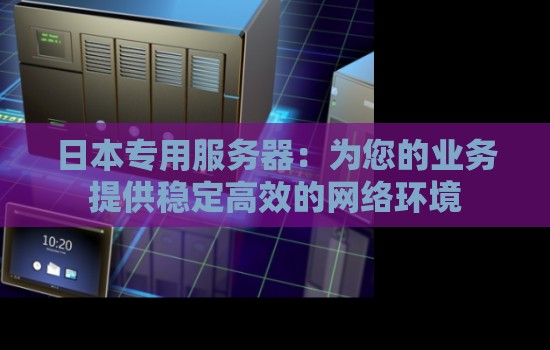日本专用服务器：为您的业务提供稳定高效的网络环境