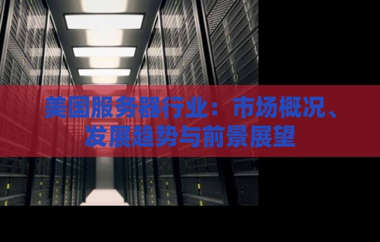 美国服务器行业：市场概况、发展趋势与前景展望