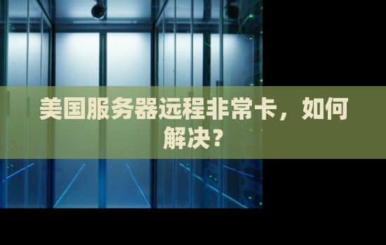 美国服务器远程非常卡，如何解决？