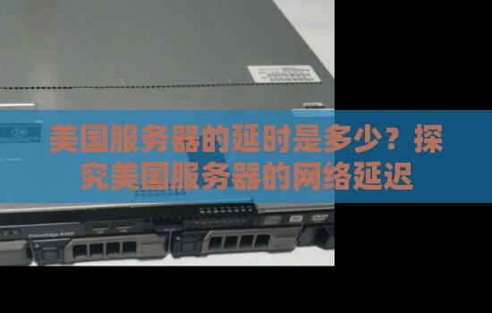 美国服务器的延时是多少？分析美国服务器的网络延迟