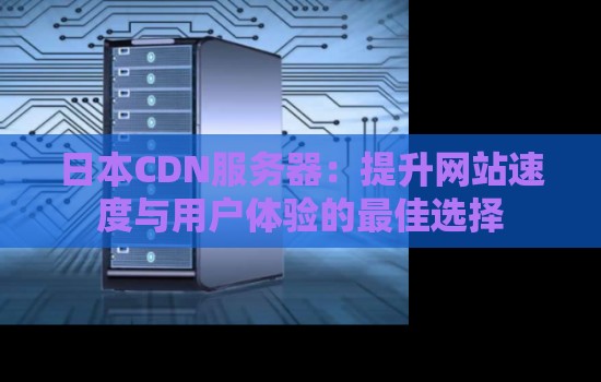 日本CDN服务器:提升网站速度与用户体验的好的选择 日本CDN服务器:提升网站速度与用户体验的好的选择
