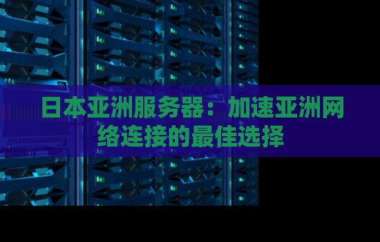 日本亚洲服务器:加速亚洲网络连接的好的选择 日本亚洲服务器:加速亚洲网络连接的好的选择