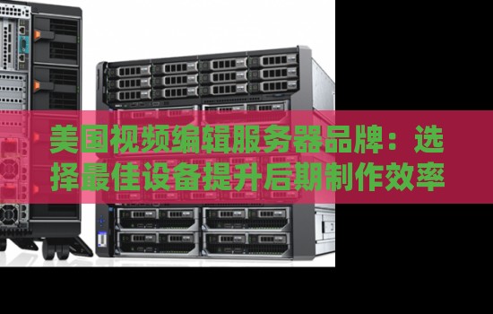 美国视频编辑服务器品牌：选择好的设备提升后期制作效率
