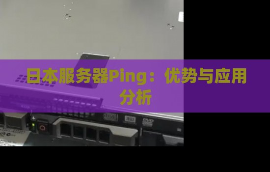日本服务器Ping:优势与应用分析 日本服务器Ping:优势与应用分析