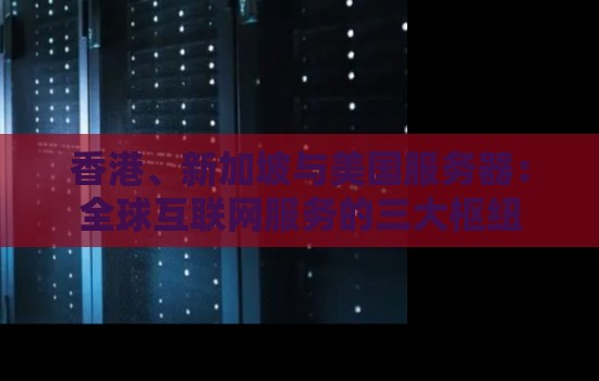 香港、新加坡与美国服务器:全球互联网服务的三大枢纽 香港、新加坡与美国服务器:全球互联网服务的三大枢纽