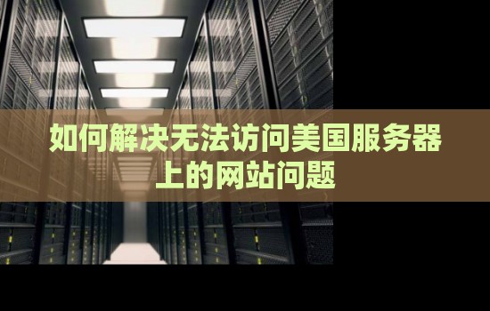 如何解决无法访问美国服务器上的网站问题 如何解决无法访问美国服务器上的网站问题