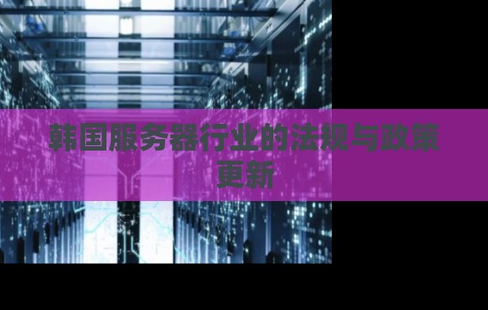 韩国服务器行业的法规与政策更新 韩国服务器行业的法规与政策更新
