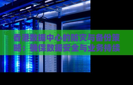 香港数据中心的防灾与备份策略:确保数据安全与业务持续运营 香港数据中心的防灾与备份策略:确保数据安全与业务持续运营