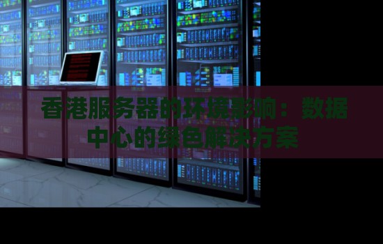 香港服务器的环境影响：数据中心的绿色解决方案