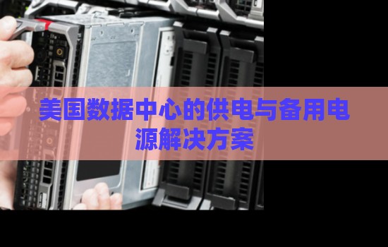 美国数据中心的供电与备用电源解决方案 美国数据中心的供电与备用电源解决方案