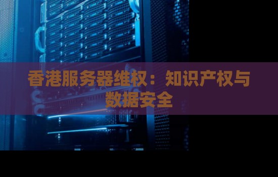 香港服务器维权：知识产权与数据安全