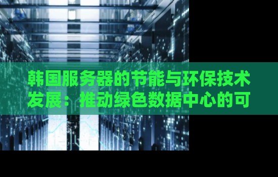 韩国服务器的节能与环保技术发展:推动绿色数据中心的可持续发展 韩国服务器的节能与环保技术发展:推动绿色数据中心的可持续发展