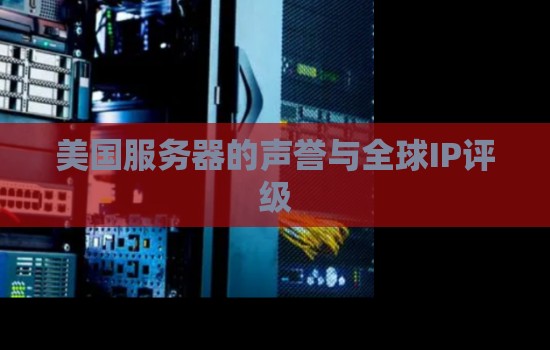 美国服务器的声誉与全球IP评级