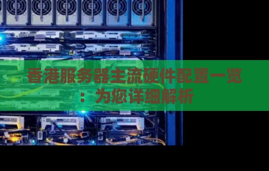香港服务器主流硬件配置一览:为您详细解析 香港服务器主流硬件配置一览:为您详细解析