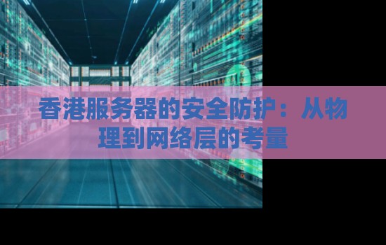 香港服务器的安全防护:从物理到网络层的考量 香港服务器的安全防护:从物理到网络层的考量