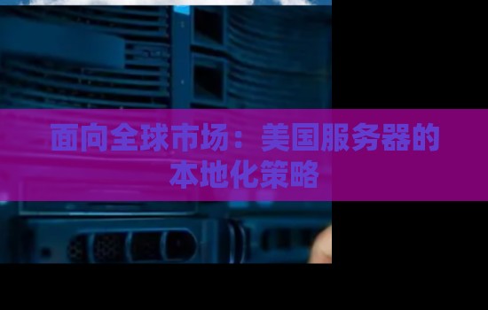 面向全球市场:美国服务器的本地化策略 面向全球市场:美国服务器的本地化策略