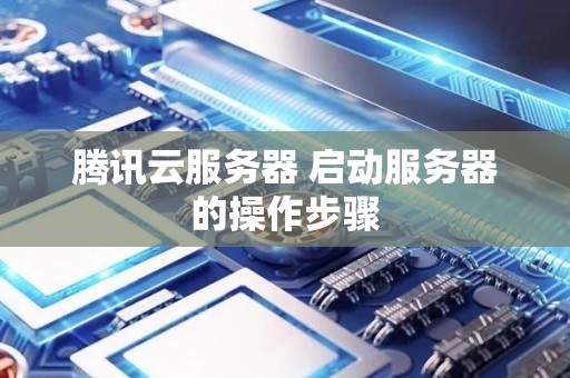 腾讯云服务器 启动服务器的操作步骤